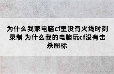 为什么我家电脑cf里没有火线时刻录制 为什么我的电脑玩cf没有击杀图标